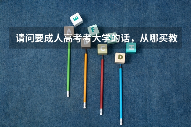 请问要成人高考考大学的话,从哪买教材?怎样学习?(成人高考报名条件、时间、流程、学校)