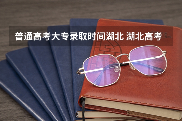 普通高考大专录取时间湖北 湖北高考录取状态更新时间？