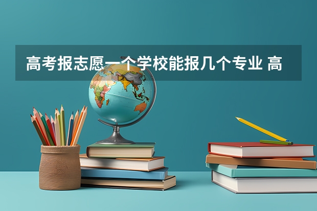 高考报志愿一个学校能报几个专业 高考志愿可以填几个学校 大学可以报几个专业