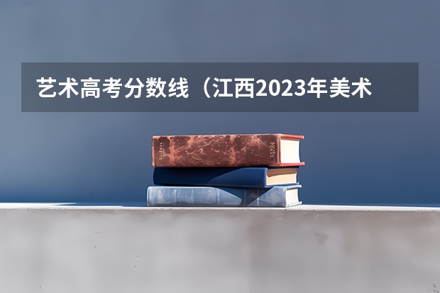 艺术高考分数线（江西2023年美术联考分数线）
