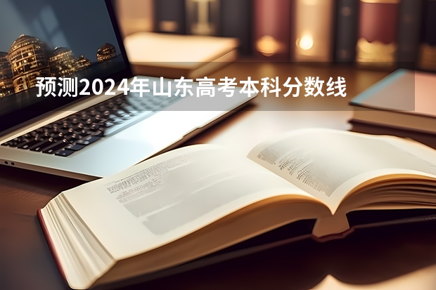 预测2024年山东高考本科分数线 最低多少分可以上本科