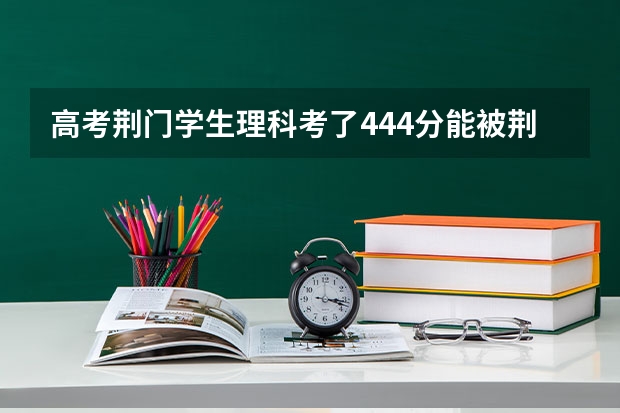 高考荆门学生理科考了444分能被荆楚理工大学录取吗