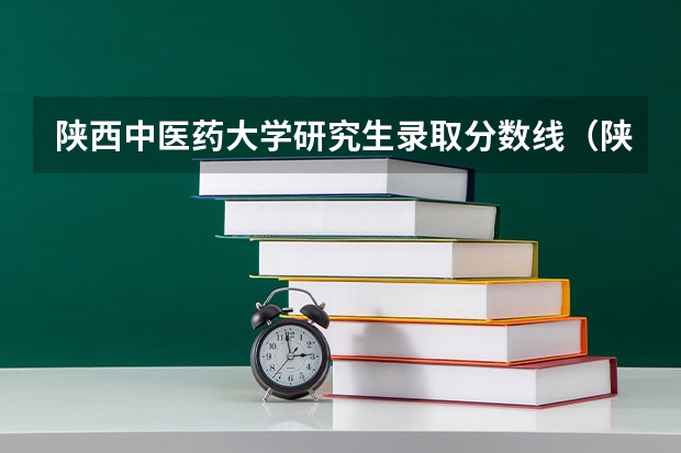 陕西中医药大学研究生录取分数线（陕西中医药大学研究生分数线）