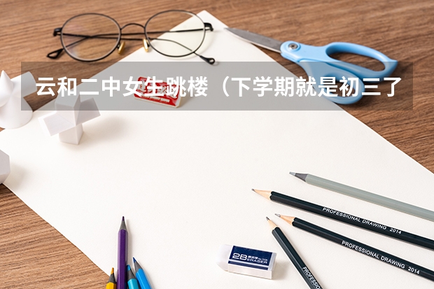 云和二中女生跳楼（下学期就是初三了，我在我们云和二中年级第八，学校是中等的，但是县里百名开外。上缙云）