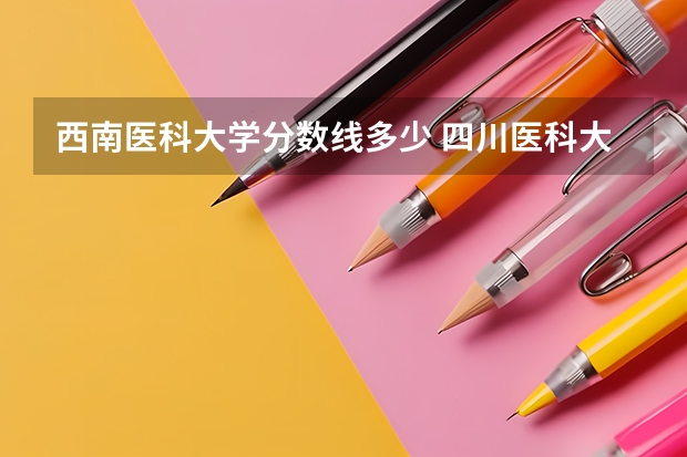 西南医科大学分数线多少 四川医科大学预科班录取分数线