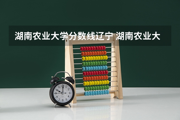 湖南农业大学分数线辽宁 湖南农业大学各专业录取分数线