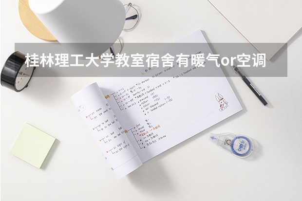 桂林理工大学教室/宿舍有暖气or空调么（希望就读桂林理工大学的学长学姐评价一下该学校..另想问问桂工的宿舍,伙食条件怎样?）