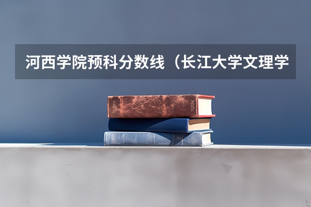 河西学院预科分数线（长江大学文理学院2023录取分数线）
