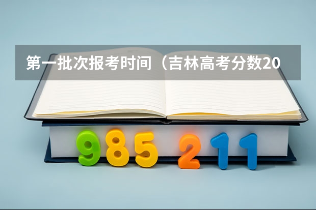 第一批次报考时间（吉林高考分数2023年公布时间表）