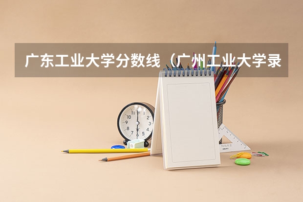 广东工业大学分数线（广州工业大学录取最低分数线）