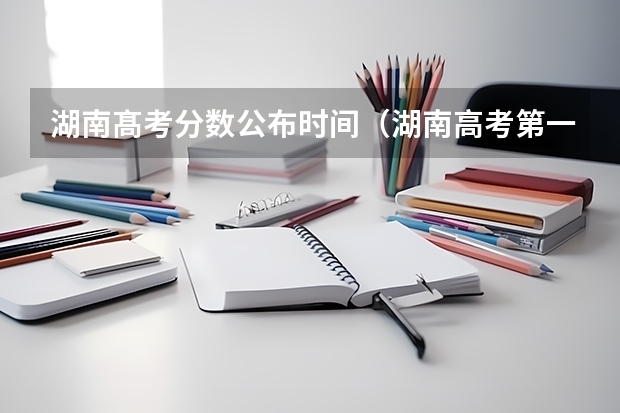 湖南髙考分数公布时间（湖南高考第一批录取时间）