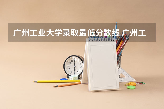 广州工业大学录取最低分数线 广州工业大学研究生录取分数线