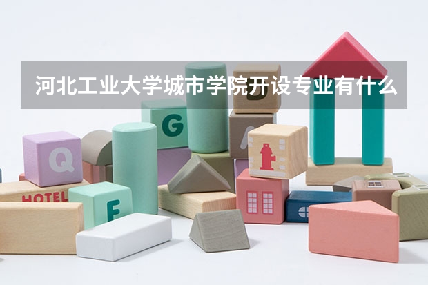 河北工业大学城市学院开设专业有什么 河北工业大学城市学院优势专业是什么