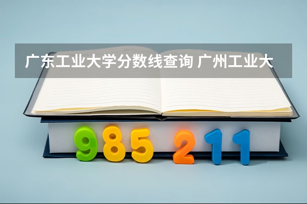 广东工业大学分数线查询 广州工业大学分数线