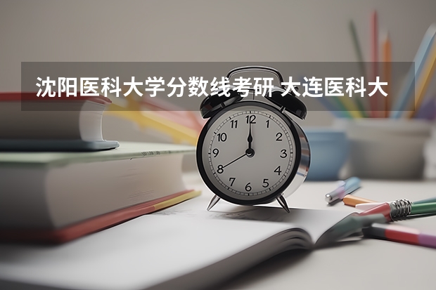 沈阳医科大学分数线考研 大连医科大学考研分数线