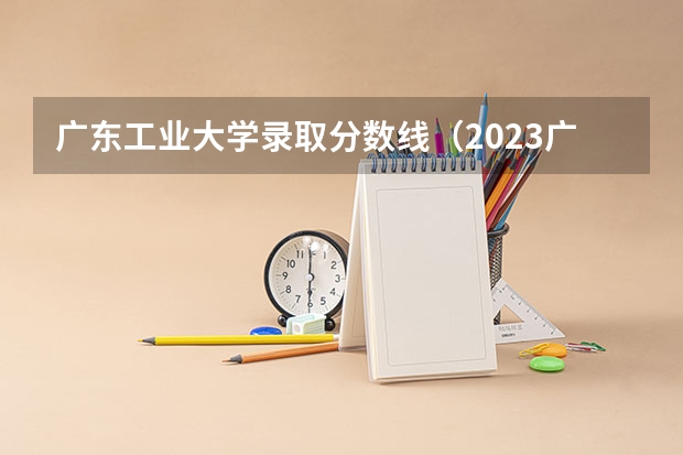 广东工业大学录取分数线（2023广东工业大学分数线）