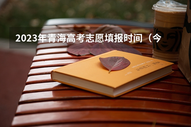 2023年青海高考志愿填报时间（今年全国各省的高考志愿填报时间是几号？）