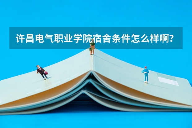 许昌电气职业学院宿舍条件怎么样啊？