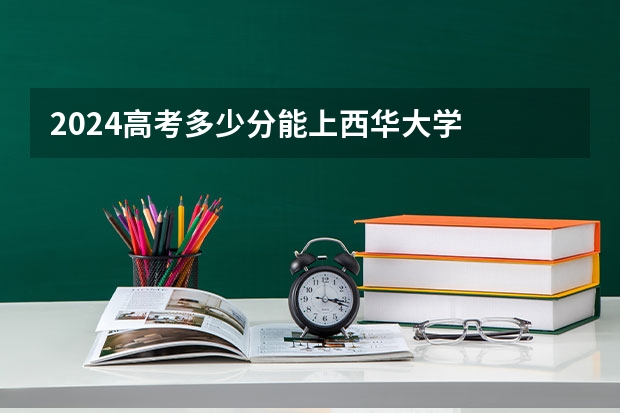 2024高考多少分能上西华大学