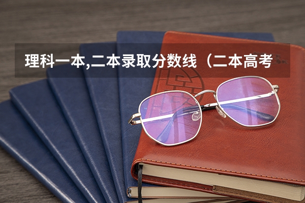理科一本,二本录取分数线（二本高考分数线）