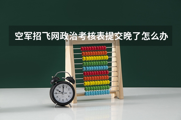 空军招飞网政治考核表提交晚了怎么办？