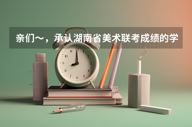 亲们~,承认湖南省美术联考成绩的学校有哪些?