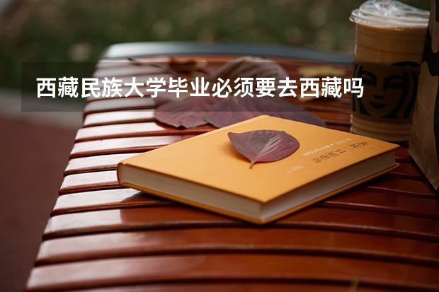 西藏民族大学毕业必须要去西藏吗