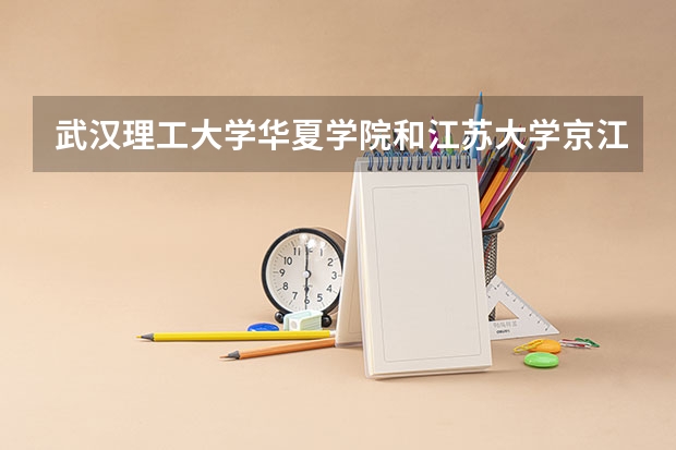 武汉理工大学华夏学院和江苏大学京江学院比哪个更好一些？