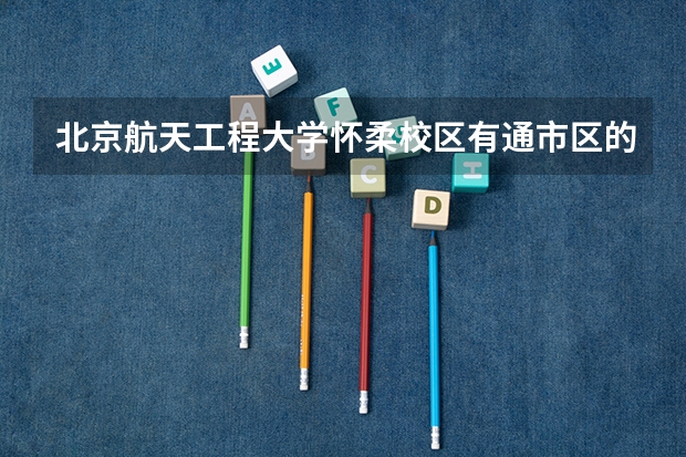 北京航天工程大学怀柔校区有通市区的班车吗
