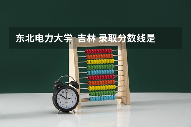 东北电力大学  吉林 录取分数线是多少？