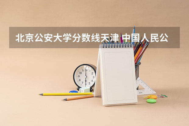 北京公安大学分数线天津 中国人民公安大学分数线