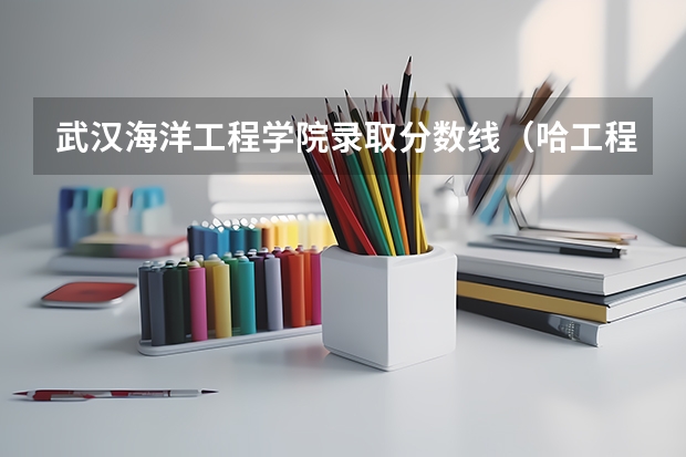 武汉海洋工程学院录取分数线（哈工程船舶考研分数线）