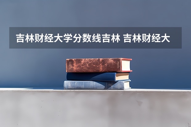 吉林财经大学分数线吉林 吉林财经大学近年吉林财经大学录取分数线