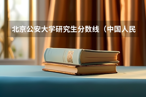 北京公安大学研究生分数线（中国人民公安大学分数线）