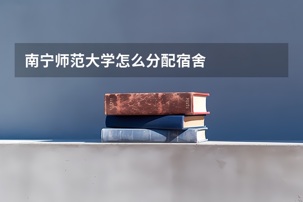 南宁师范大学怎么分配宿舍