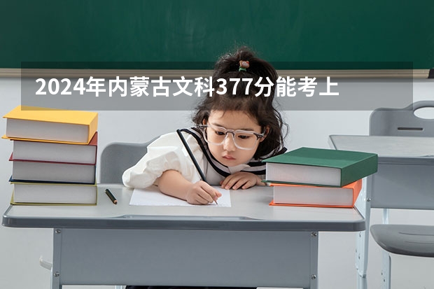 2024年内蒙古文科377分能考上什么大学？
