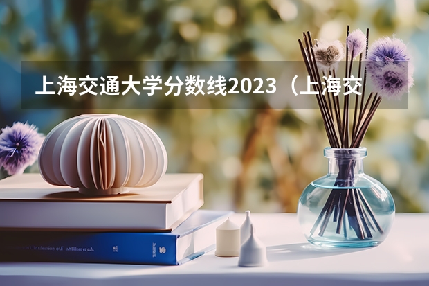 上海交通大学分数线2023（上海交通大学强基计划入围分数线？）