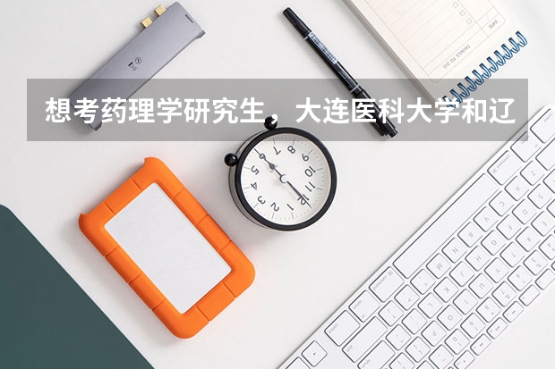 想考药理学研究生，大连医科大学和辽宁中医药大学哪个好些呢