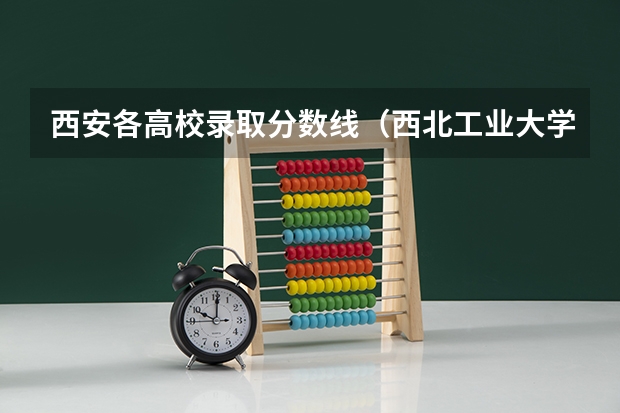 西安各高校录取分数线（西北工业大学录取分数线）