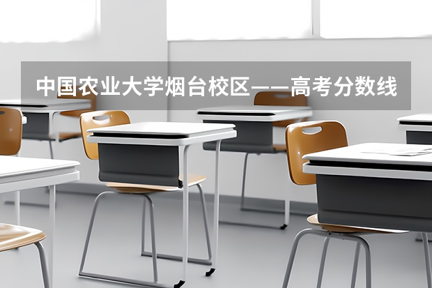 中国农业大学烟台校区——高考分数线（中国农业大学烟台分校和普通一本怎样选择？）
