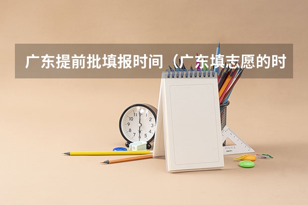 广东提前批填报时间（广东填志愿的时间）