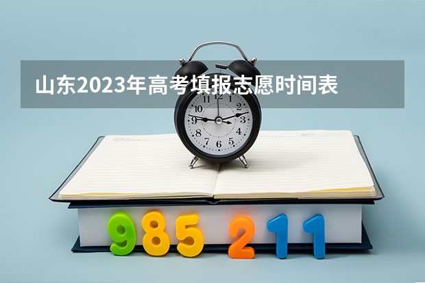 山东2023年高考填报志愿时间表 山东高考志愿填报时间及录取时间