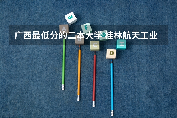 广西最低分的二本大学 桂林航天工业学院是公办还是民办大学
