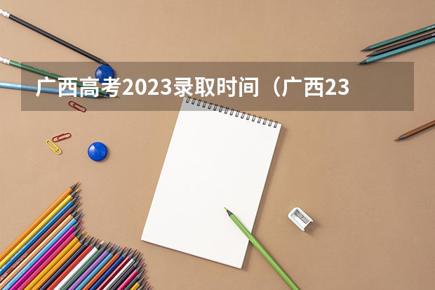 广西高考2023录取时间（广西23年高考录取时间安排）