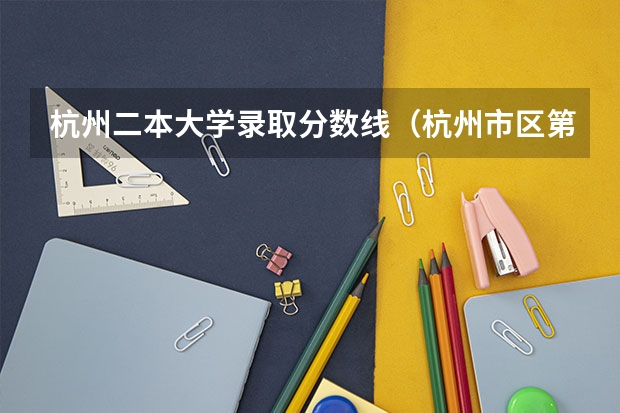 杭州二本大学录取分数线（杭州市区第二批录取学校近两年录取分数线）