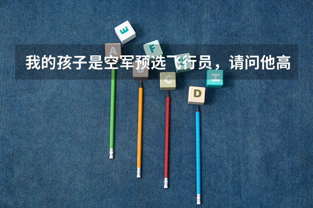 我的孩子是空军预选飞行员,请问他高考后能考什么学校,关于空军的选拔方法和待遇怎样?