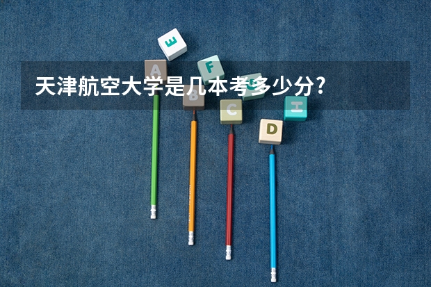 天津航空大学是几本考多少分?