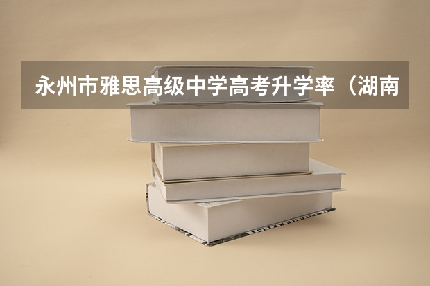 永州市雅思高级中学高考升学率（湖南省道县一中高考最高分）