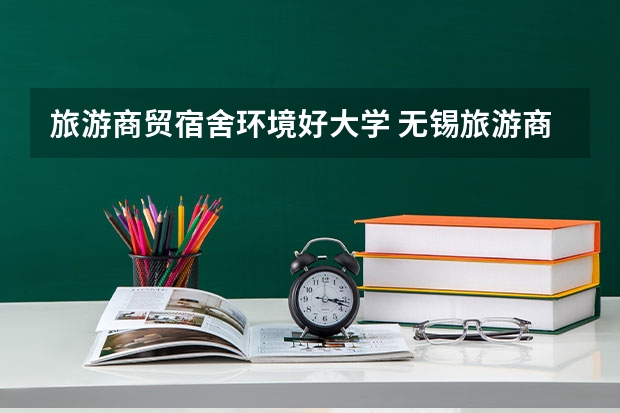 旅游商贸宿舍环境好大学 无锡旅游商贸高等职业学校地址在哪电话官网网址
