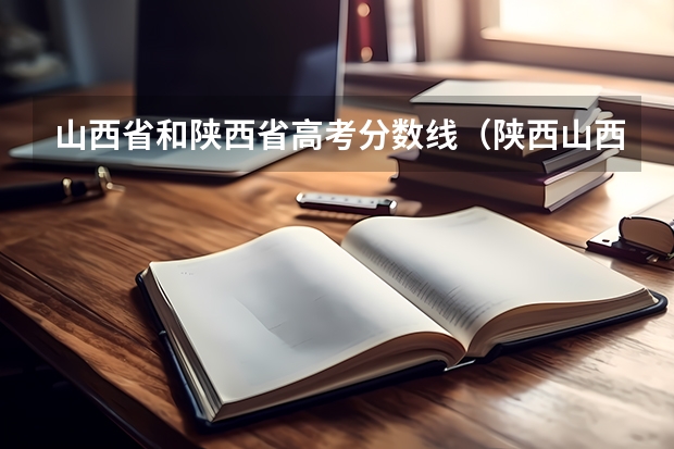 山西省和陕西省高考分数线（陕西山西高考分数比较）